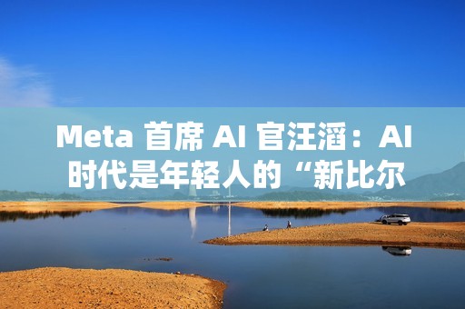 Meta 首席 AI 官汪滔：AI 时代是年轻人的“新比尔・盖茨时刻”