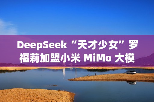 DeepSeek“天才少女”罗福莉加盟小米 MiMo 大模型团队