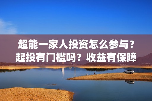 超能一家人投资怎么参与？起投有门槛吗？收益有保障吗？(超能一家人投资是不是真的?)