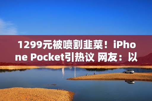 1299元被喷割韭菜！iPhone Pocket引热议 网友：以为苹果发布小折叠屏了