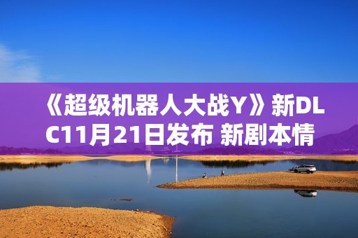《超级机器人大战Y》新DLC11月21日发布 新剧本情报