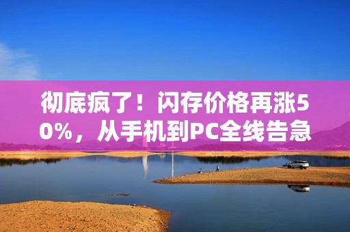 彻底疯了！闪存价格再涨50%，从手机到PC全线告急！