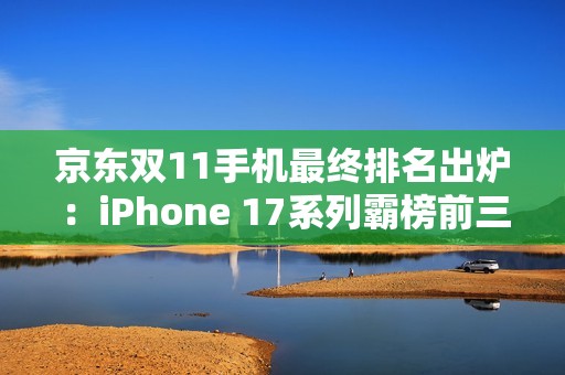 京东双11手机最终排名出炉：iPhone 17系列霸榜前三