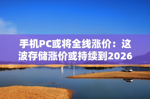 手机PC或将全线涨价：这波存储涨价或持续到2026年！