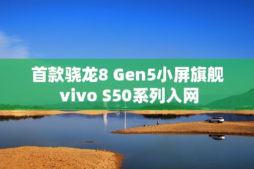 首款骁龙8 Gen5小屏旗舰 vivo S50系列入网