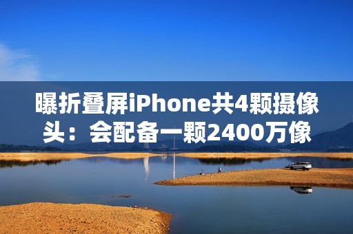 曝折叠屏iPhone共4颗摄像头：会配备一颗2400万像素屏下摄像头