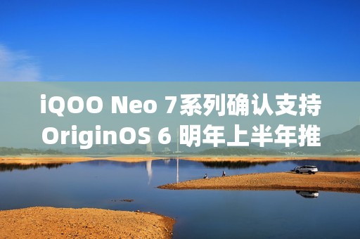 iQOO Neo 7系列确认支持OriginOS 6 明年上半年推送