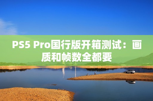 PS5 Pro国行版开箱测试：画质和帧数全都要