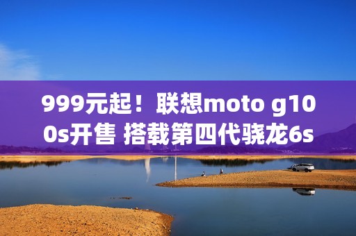 999元起！联想moto g100s开售 搭载第四代骁龙6s