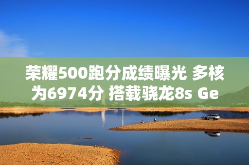 荣耀500跑分成绩曝光 多核为6974分 搭载骁龙8s Gen4
