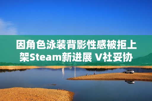 因角色泳装背影性感被拒上架Steam新进展 V社妥协了