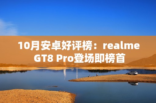 10月安卓好评榜：realme GT8 Pro登场即榜首