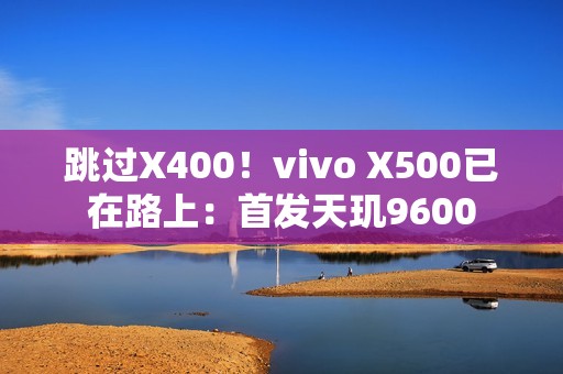 跳过X400！vivo X500已在路上：首发天玑9600
