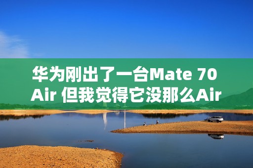 华为刚出了一台Mate 70 Air 但我觉得它没那么Air