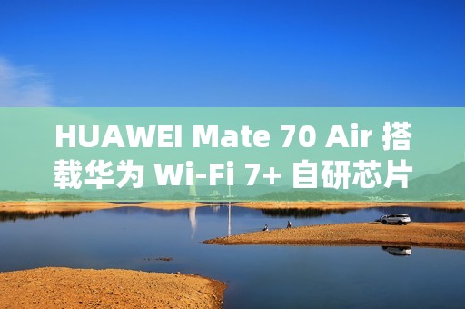 HUAWEI Mate 70 Air 搭载华为 Wi-Fi 7+ 自研芯片级协同技术，提升信号强度