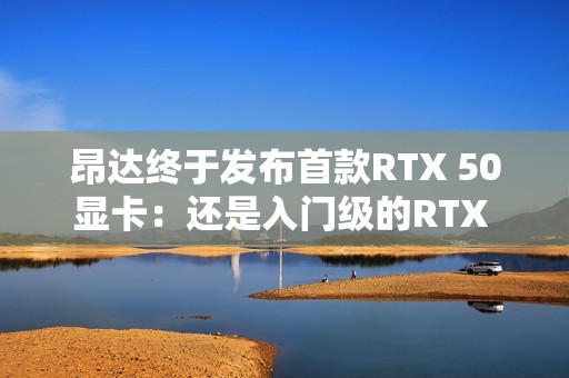 昂达终于发布首款RTX 50显卡：还是入门级的RTX 5050