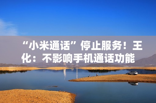 “小米通话”停止服务！王化：不影响手机通话功能
