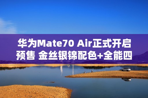 华为Mate70 Air正式开启预售 金丝银锦配色+全能四摄