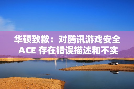 华硕致歉：对腾讯游戏安全 ACE 存在错误描述和不实评价