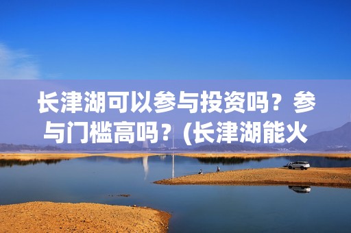长津湖可以参与投资吗？参与门槛高吗？(长津湖能火吗)