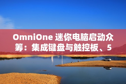 OmniOne 迷你电脑启动众筹：集成键盘与触控板、5.7 英寸触摸屏，并搭载英特尔 N150 处理器