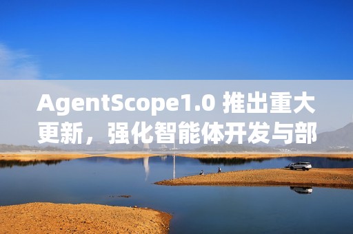 AgentScope1.0 推出重大更新，强化智能体开发与部署能力