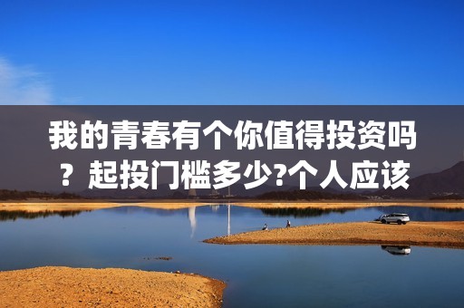 我的青春有个你值得投资吗？起投门槛多少?个人应该怎么参与?(我的青春有个你电影免费观看)