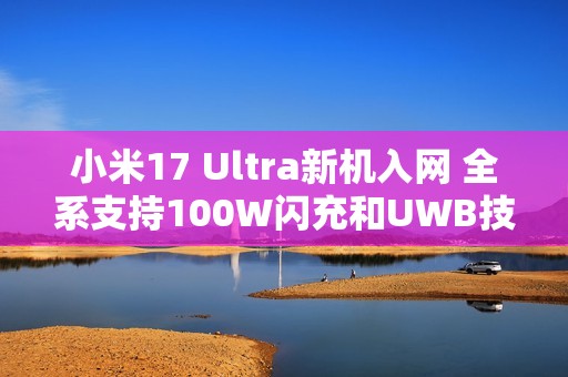 小米17 Ultra新机入网 全系支持100W闪充和UWB技术