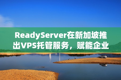 ReadyServer在新加坡推出VPS托管服务，赋能企业成长