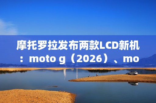 摩托罗拉发布两款LCD新机：moto g（2026）、moto g play（2026）
