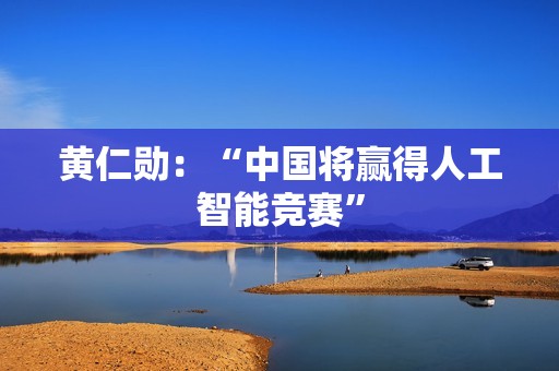 黄仁勋：“中国将赢得人工智能竞赛”