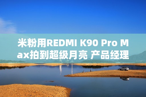 米粉用REDMI K90 Pro Max拍到超级月亮 产品经理：这回影像支棱起来了