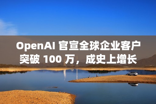 OpenAI 官宣全球企业客户突破 100 万，成史上增长最快企业平台
