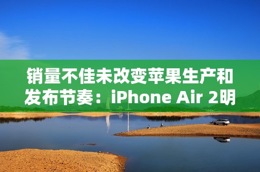 销量不佳未改变苹果生产和发布节奏：iPhone Air 2明年继续