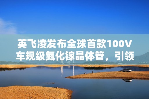 英飞凌发布全球首款100V车规级氮化镓晶体管，引领汽车半导体新变革