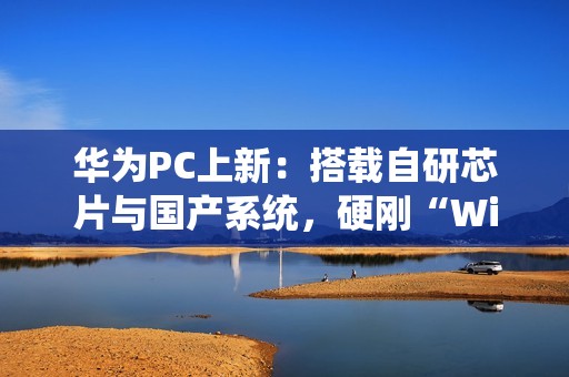 华为PC上新：搭载自研芯片与国产系统，硬刚“Wintel”垄断