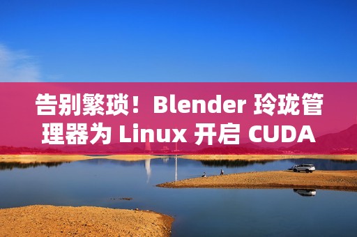 告别繁琐！Blender 玲珑管理器为 Linux 开启 CUDA 渲染超能力