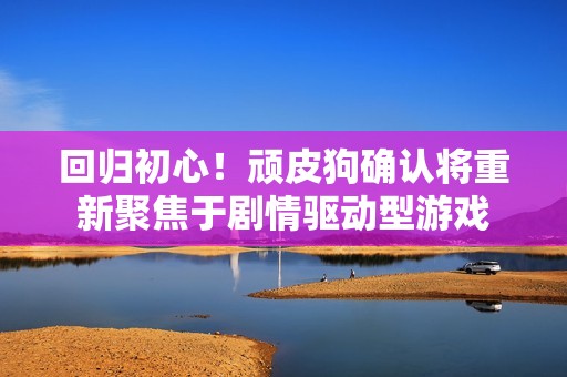 回归初心！顽皮狗确认将重新聚焦于剧情驱动型游戏