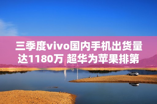 三季度vivo国内手机出货量达1180万 超华为苹果排第一
