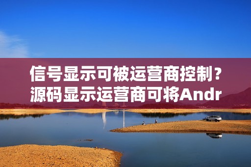 信号显示可被运营商控制？源码显示运营商可将Android信号显示抬高一格