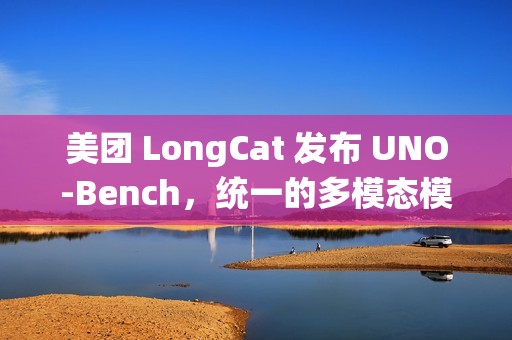 美团 LongCat 发布 UNO-Bench，统一的多模态模型基准测试