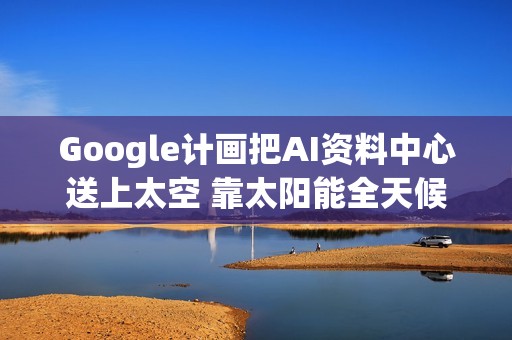 Google计画把AI资料中心送上太空 靠太阳能全天候运算