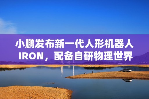小鹏发布新一代人形机器人 IRON，配备自研物理世界大模型