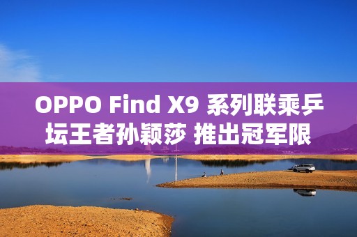 OPPO Find X9 系列联乘乒坛王者孙颖莎 推出冠军限定礼盒!