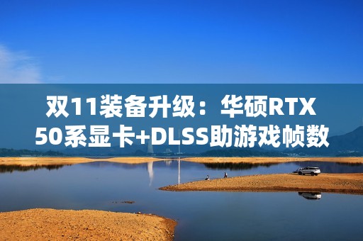 双11装备升级：华硕RTX50系显卡+DLSS助游戏帧数翻倍！