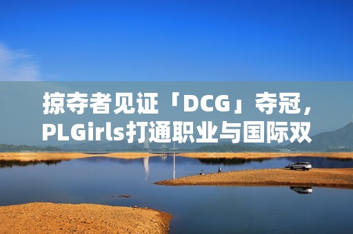 掠夺者见证「DCG」夺冠，PLGirls打通职业与国际双赛道