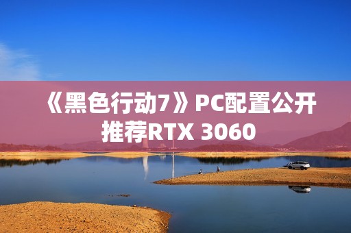 《黑色行动7》PC配置公开 推荐RTX 3060
