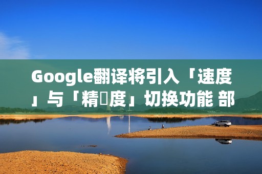 Google翻译将引入「速度」与「精準度」切换功能 部分iPhone用户抢先体验！