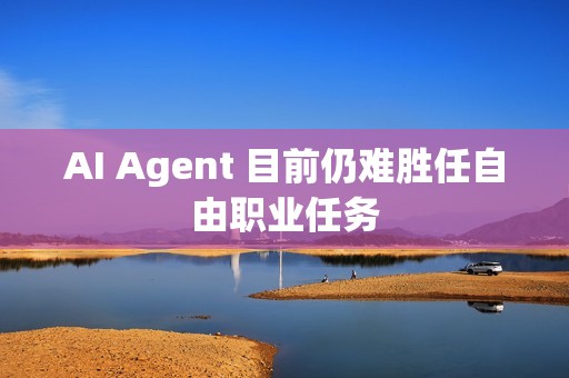 AI Agent 目前仍难胜任自由职业任务