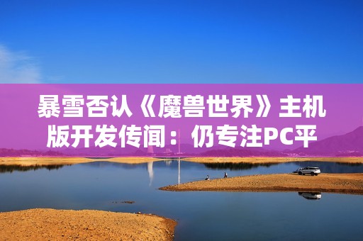 暴雪否认《魔兽世界》主机版开发传闻：仍专注PC平台！